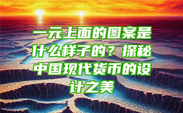 一元上面的图案是什么样子的？探秘中国现代货币的设计之美