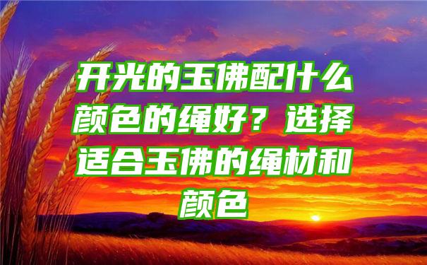 开光的玉佛配什么颜色的绳好？选择适合玉佛的绳材和颜色