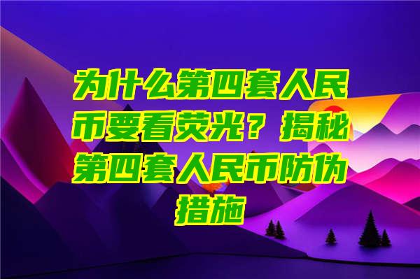 为什么第四套人民币要看荧光？揭秘第四套人民币防伪措施