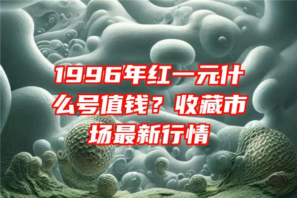 1996年红一元什么号值钱？收藏市场最新行情