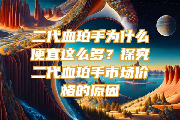 二代血珀手为什么便宜这么多？探究二代血珀手市场价格的原因