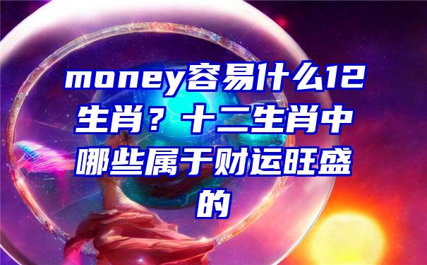 money容易什么12生肖？十二生肖中哪些属于财运旺盛的