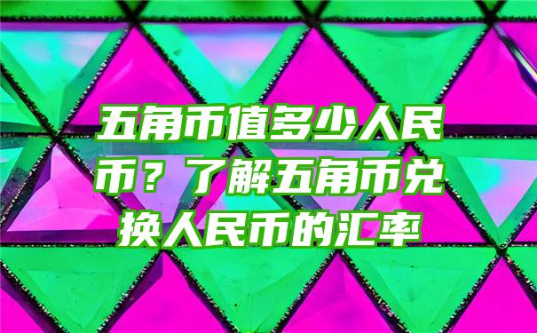 五角币值多少人民币？了解五角币兑换人民币的汇率