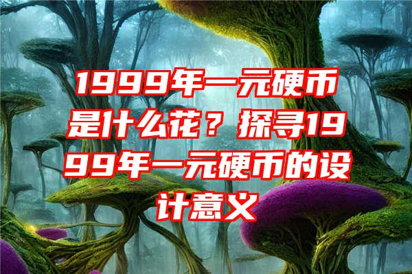 1999年一元硬币是什么花？探寻1999年一元硬币的设计意义