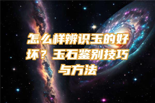 怎么样辨识玉的好坏？玉石鉴别技巧与方法