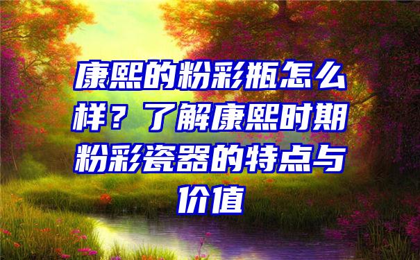 康熙的粉彩瓶怎么样？了解康熙时期粉彩瓷器的特点与价值