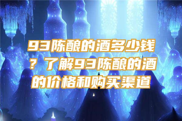 93陈酿的酒多少钱？了解93陈酿的酒的价格和购买渠道