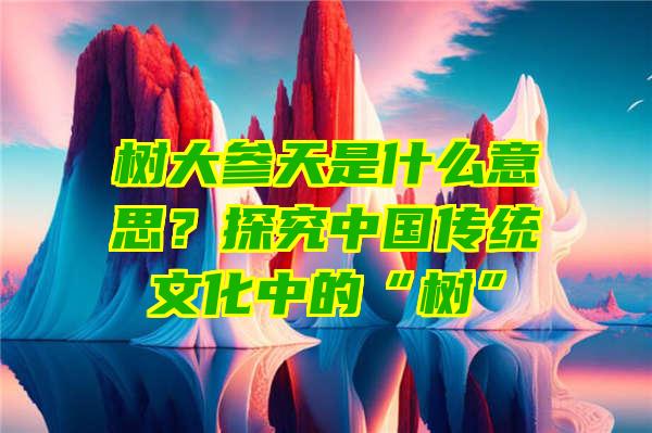 树大参天是什么意思？探究中国传统文化中的“树”