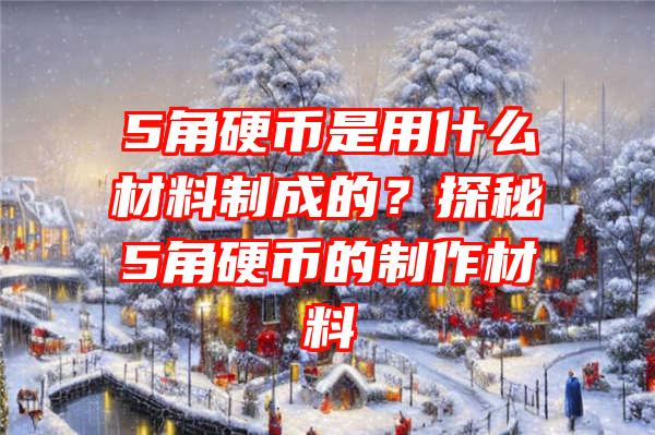 5角硬币是用什么材料制成的？探秘5角硬币的制作材料