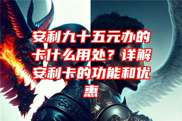 安利九十五元办的卡什么用处？详解安利卡的功能和优惠