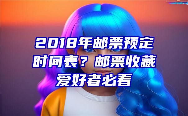 2018年邮票预定时间表？邮票收藏爱好者必看