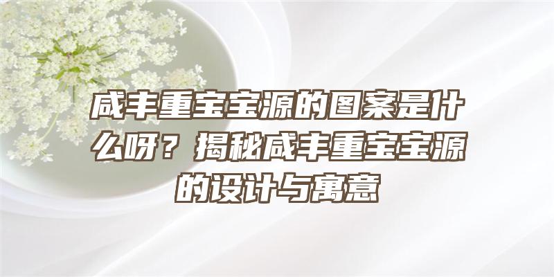 咸丰重宝宝源的图案是什么呀？揭秘咸丰重宝宝源的设计与寓意