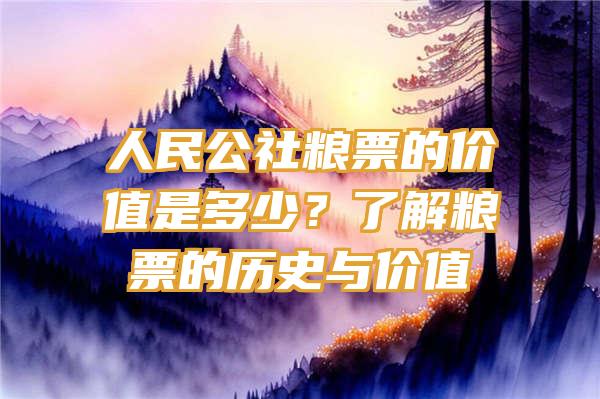 人民公社粮票的价值是多少？了解粮票的历史与价值