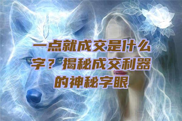 一点就成交是什么字？揭秘成交利器的神秘字眼