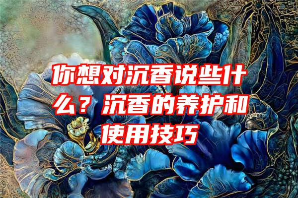 你想对沉香说些什么？沉香的养护和使用技巧