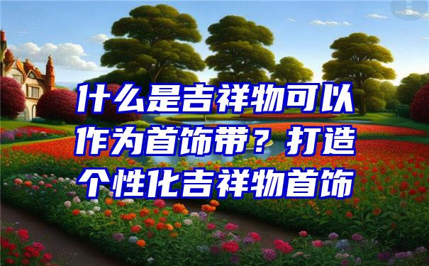 什么是吉祥物可以作为首饰带？打造个性化吉祥物首饰