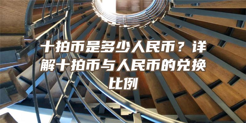 十拍币是多少人民币？详解十拍币与人民币的兑换比例