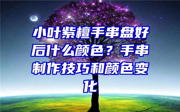 小叶紫檀手串盘好后什么颜色？手串制作技巧和颜色变化