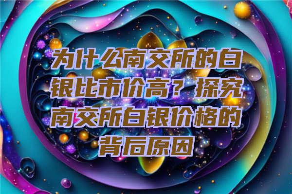 为什么南交所的白银比市价高？探究南交所白银价格的背后原因