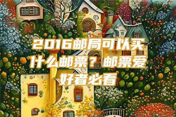 2016邮局可以买什么邮票？邮票爱好者必看