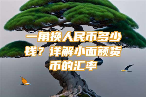 一角换人民币多少钱？详解小面额货币的汇率