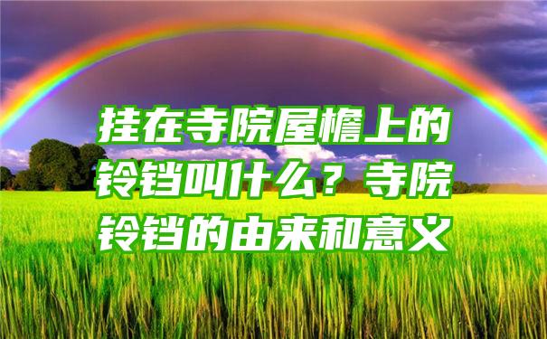 挂在寺院屋檐上的铃铛叫什么？寺院铃铛的由来和意义