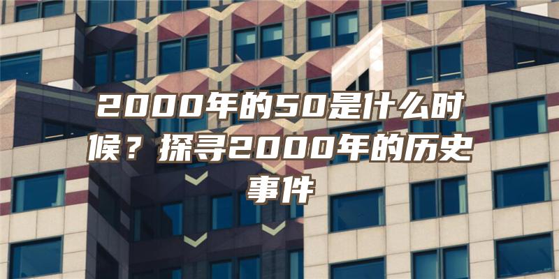 2000年的50是什么时候？探寻2000年的历史事件