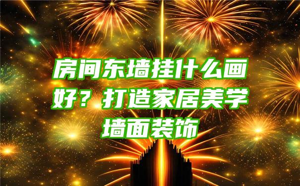 房间东墙挂什么画好？打造家居美学墙面装饰