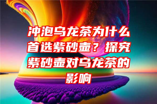 冲泡乌龙茶为什么首选紫砂壶？探究紫砂壶对乌龙茶的影响