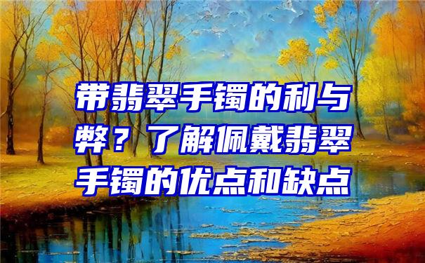 带翡翠手镯的利与弊？了解佩戴翡翠手镯的优点和缺点