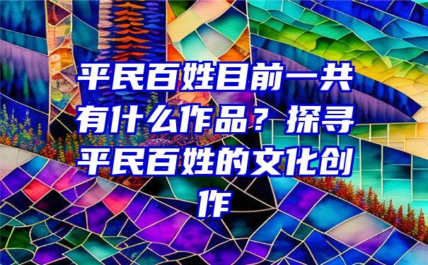 平民百姓目前一共有什么作品？探寻平民百姓的文化创作