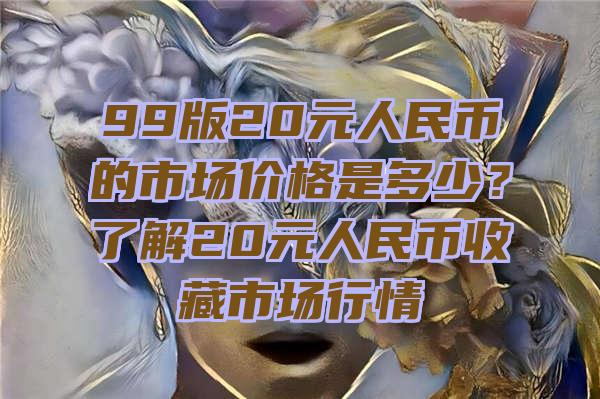 99版20元人民币的市场价格是多少？了解20元人民币收藏市场行情