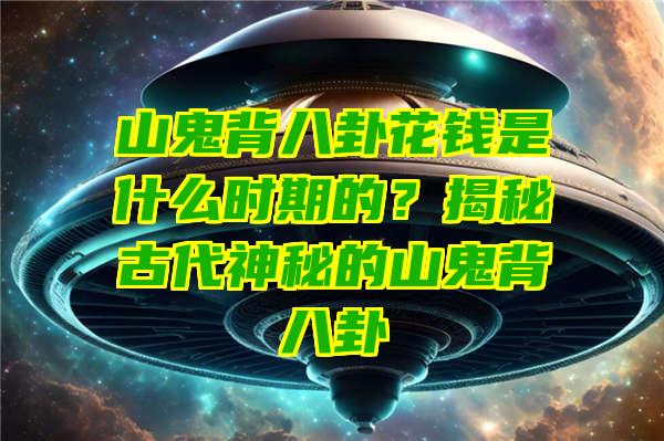 山鬼背八卦花钱是什么时期的？揭秘古代神秘的山鬼背八卦