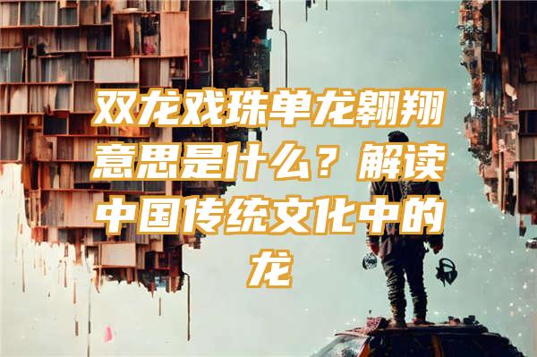 双龙戏珠单龙翱翔意思是什么？解读中国传统文化中的龙