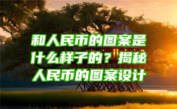 和人民币的图案是什么样子的？揭秘人民币的图案设计