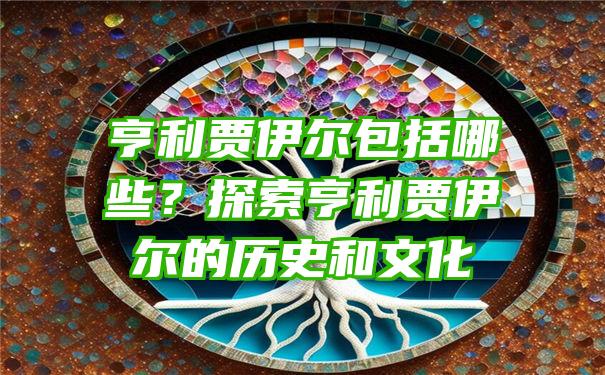 亨利贾伊尔包括哪些？探索亨利贾伊尔的历史和文化