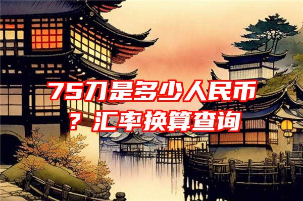 75刀是多少人民币？汇率换算查询