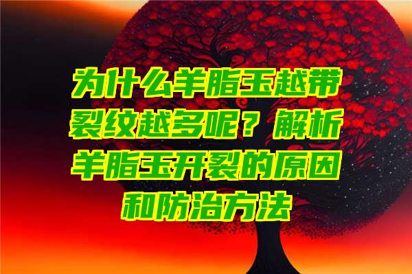 为什么羊脂玉越带裂纹越多呢？解析羊脂玉开裂的原因和防治方法