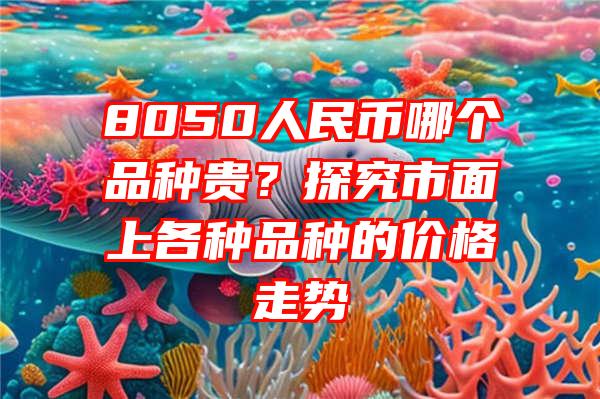 8050人民币哪个品种贵？探究市面上各种品种的价格走势