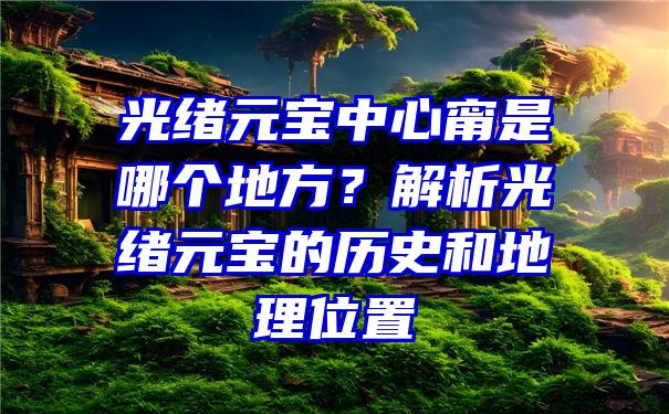 光绪元宝中心甯是哪个地方？解析光绪元宝的历史和地理位置