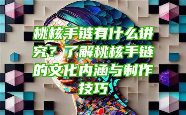 桃核手链有什么讲究？了解桃核手链的文化内涵与制作技巧