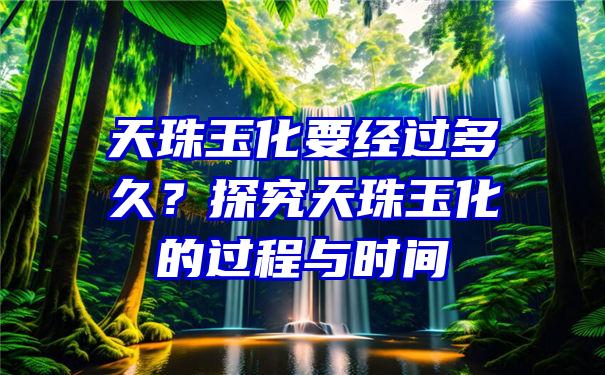 天珠玉化要经过多久？探究天珠玉化的过程与时间