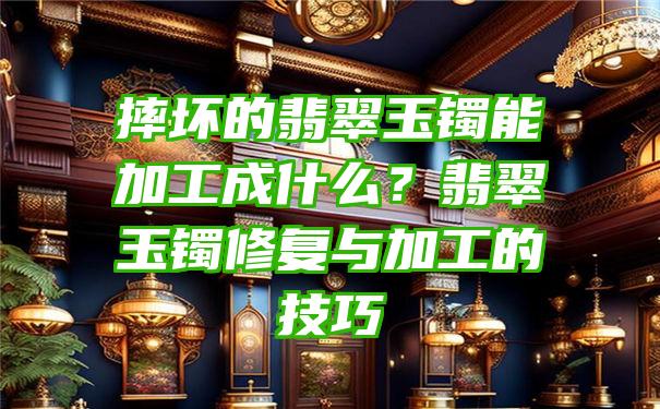 摔坏的翡翠玉镯能加工成什么？翡翠玉镯修复与加工的技巧