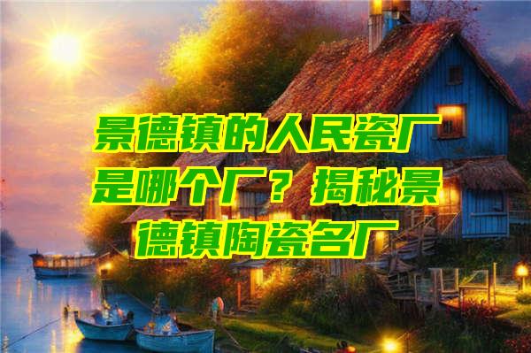 景德镇的人民瓷厂是哪个厂？揭秘景德镇陶瓷名厂