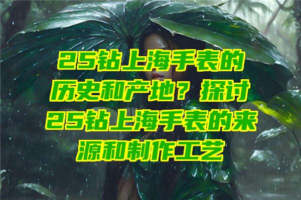 25钻上海手表的历史和产地？探讨25钻上海手表的来源和制作工艺