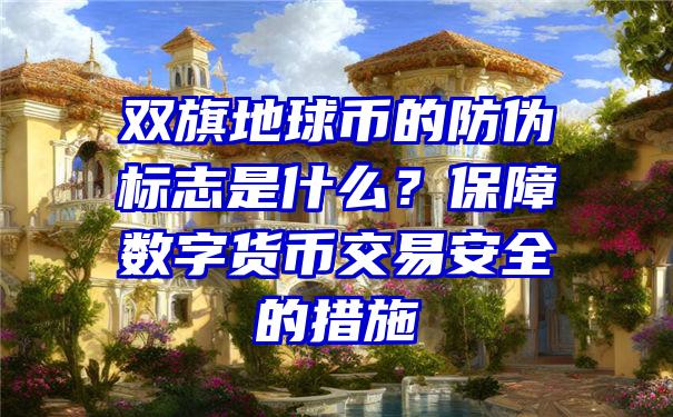 双旗地球币的防伪标志是什么？保障数字货币交易安全的措施