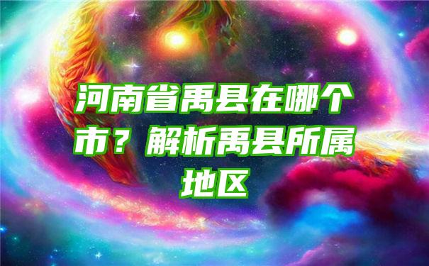 河南省禹县在哪个市？解析禹县所属地区