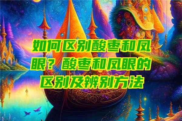 如何区别酸枣和凤眼？酸枣和凤眼的区别及辨别方法