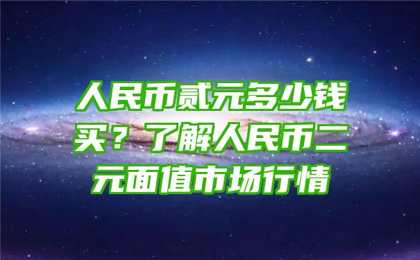 人民币贰元多少钱买？了解人民币二元面值市场行情