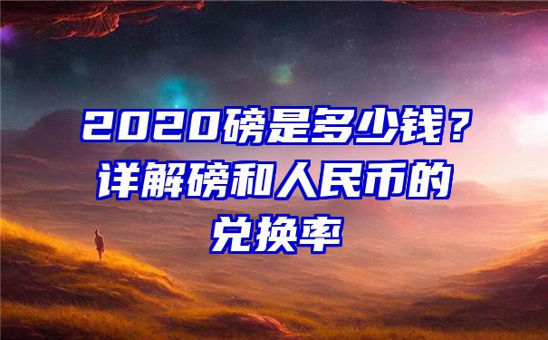 2020磅是多少钱？详解磅和人民币的兑换率